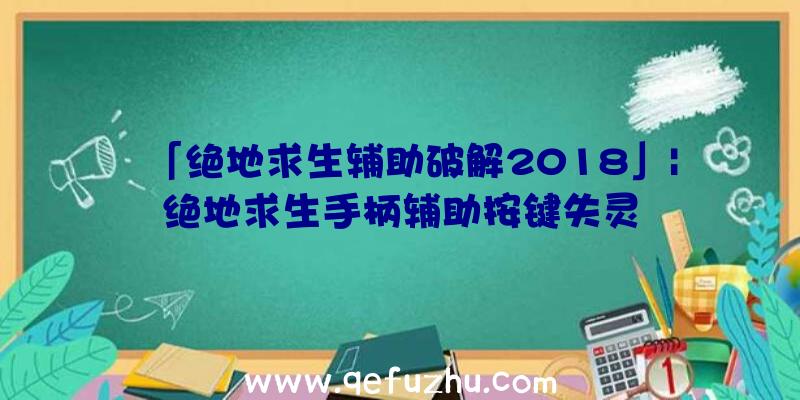 「绝地求生辅助破解2018」|绝地求生手柄辅助按键失灵